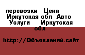 перевозки › Цена ­ 600 - Иркутская обл. Авто » Услуги   . Иркутская обл.